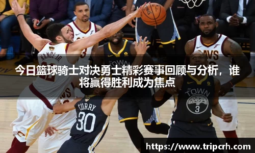 今日篮球骑士对决勇士精彩赛事回顾与分析，谁将赢得胜利成为焦点